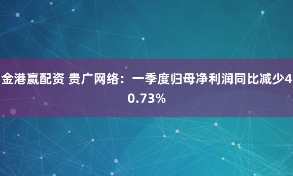 金港赢配资 贵广网络：一季度归母净利润同比减少40.73%