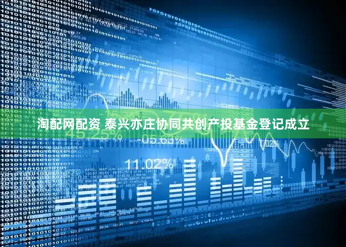淘配网配资 泰兴亦庄协同共创产投基金登记成立
