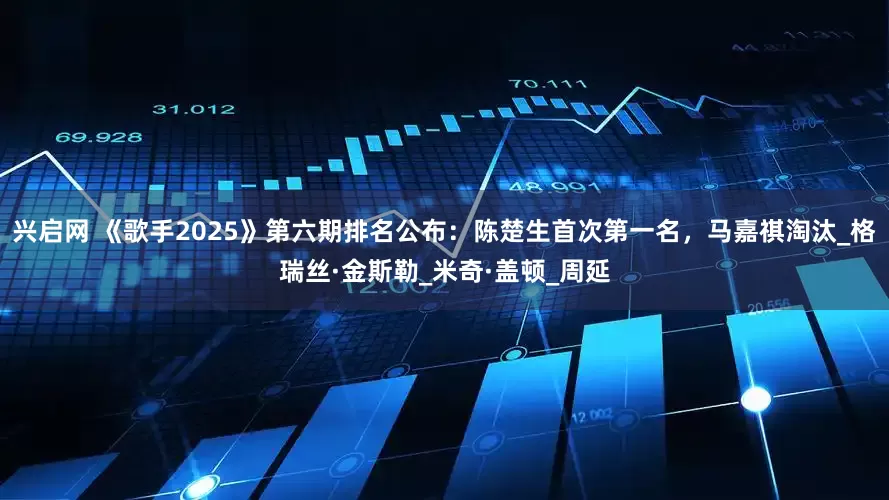 兴启网 《歌手2025》第六期排名公布：陈楚生首次第一名，马嘉祺淘汰_格瑞丝·金斯勒_米奇·盖顿_周延
