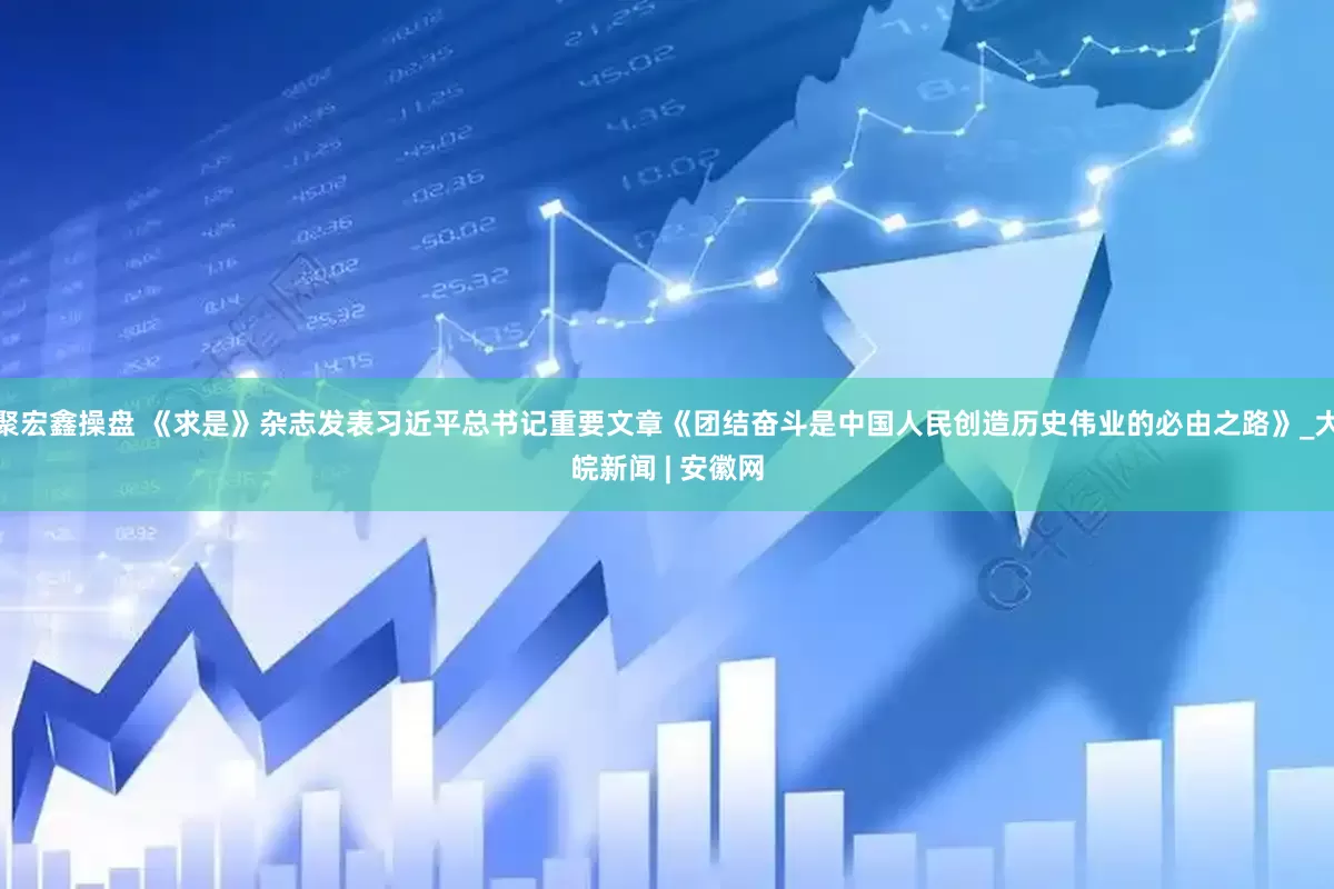 聚宏鑫操盘 《求是》杂志发表习近平总书记重要文章《团结奋斗是中国人民创造历史伟业的必由之路》_大皖新闻 | 安徽网