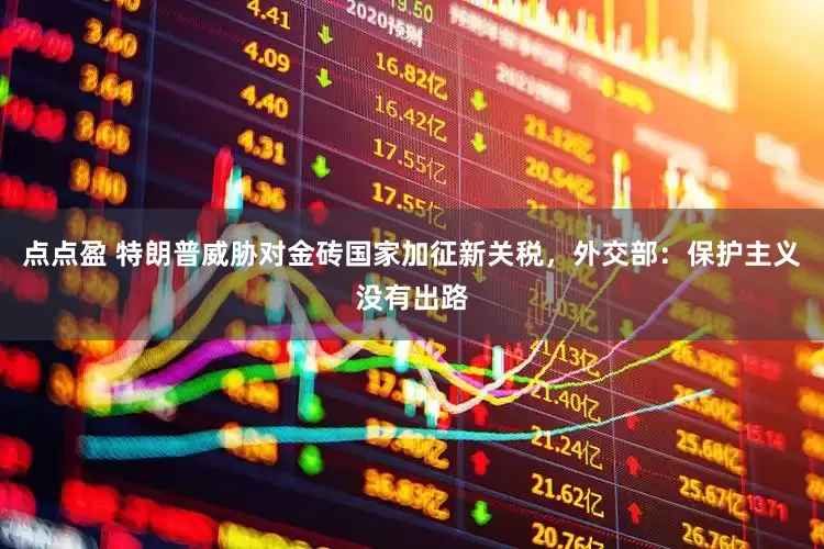 点点盈 特朗普威胁对金砖国家加征新关税，外交部：保护主义没有出路