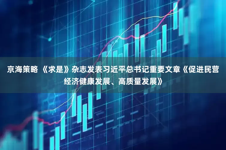 京海策略 《求是》杂志发表习近平总书记重要文章《促进民营经济健康发展、高质量发展》