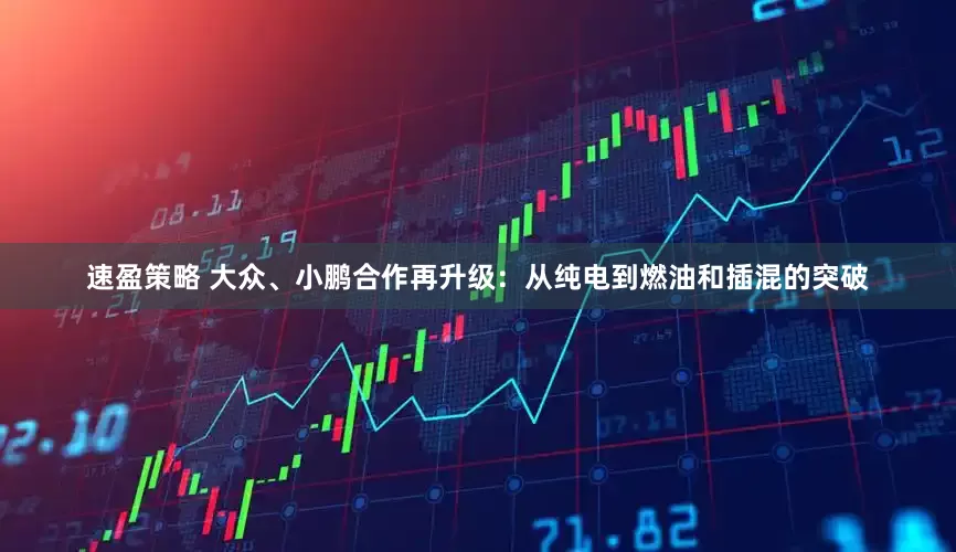 速盈策略 大众、小鹏合作再升级：从纯电到燃油和插混的突破