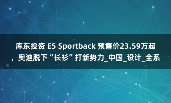 库东投资 E5 Sportback 预售价23.59万起，奥迪脱下“长衫”打新势力_中国_设计_全系