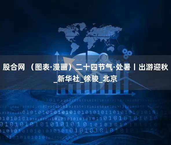 股合网 （图表·漫画）二十四节气·处暑丨出游迎秋_新华社_徐骏_北京