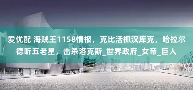 爱优配 海贼王1158情报，克比活抓汉库克，哈拉尔德听五老星，击杀洛克斯_世界政府_女帝_巨人