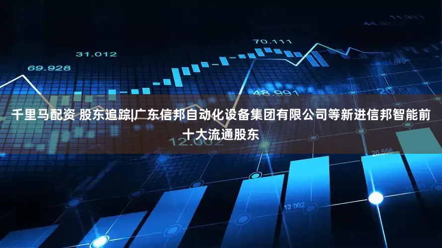 千里马配资 股东追踪|广东信邦自动化设备集团有限公司等新进信邦智能前十大流通股东