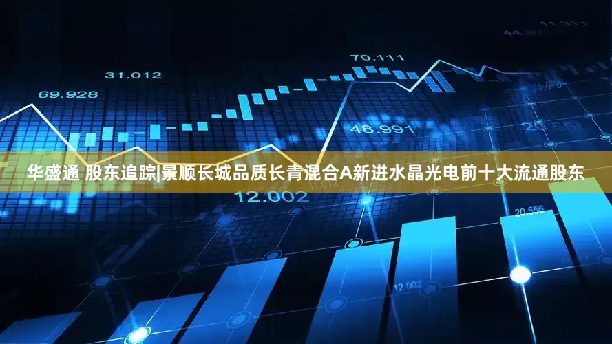 华盛通 股东追踪|景顺长城品质长青混合A新进水晶光电前十大流通股东