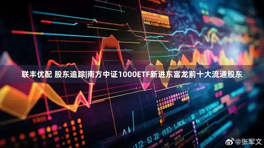 联丰优配 股东追踪|南方中证1000ETF新进东富龙前十大流通股东