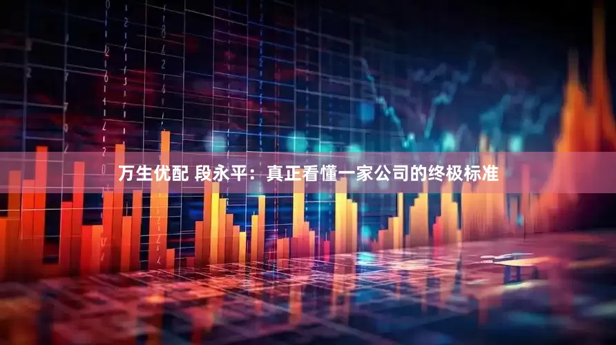 万生优配 段永平：真正看懂一家公司的终极标准