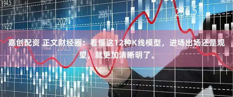 嘉创配资 正文财经圈：看懂这12种K线模型，进场出场还是观望，就更加清晰明了。