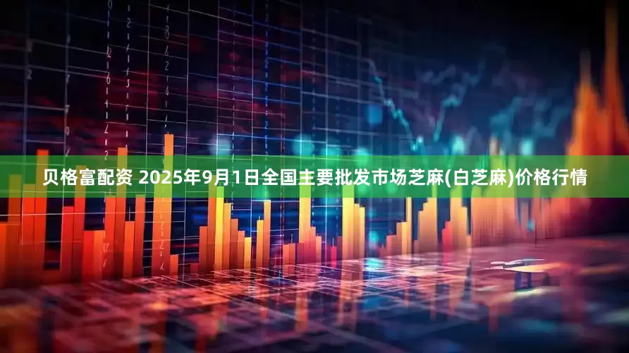 贝格富配资 2025年9月1日全国主要批发市场芝麻(白芝麻)价格行情