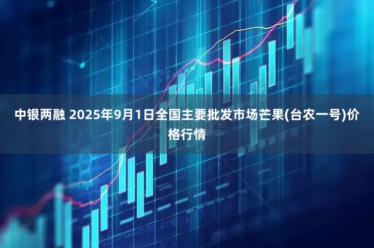 中银两融 2025年9月1日全国主要批发市场芒果(台农一号)价格行情
