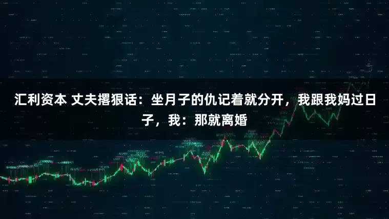 汇利资本 丈夫撂狠话：坐月子的仇记着就分开，我跟我妈过日子，我：那就离婚