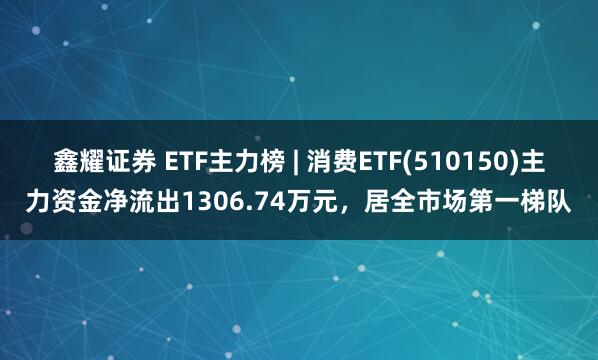 鑫耀证券 ETF主力榜 | 消费ETF(510150)主力资金净流出1306.74万元，居全市场第一梯队