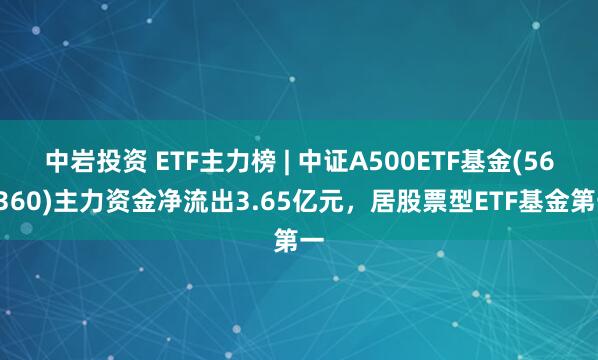 中岩投资 ETF主力榜 | 中证A500ETF基金(563360)主力资金净流出3.65亿元，居股票型ETF基金第一
