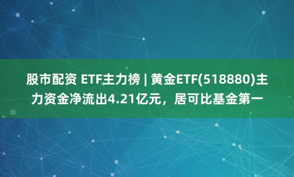 股市配资 ETF主力榜 | 黄金ETF(518880)主力资金净流出4.21亿元，居可比基金第一