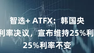 智选+ ATFX：韩国央行8月利率决议，宣布维持25%利率不变