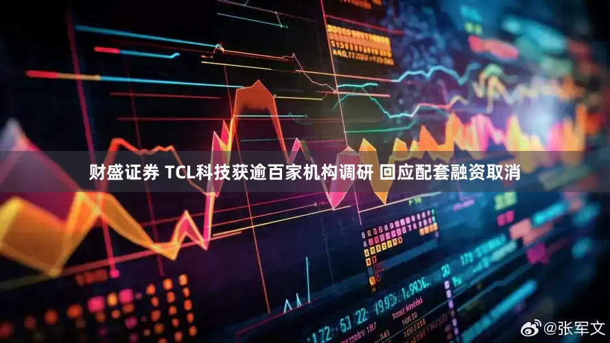 财盛证券 TCL科技获逾百家机构调研 回应配套融资取消
