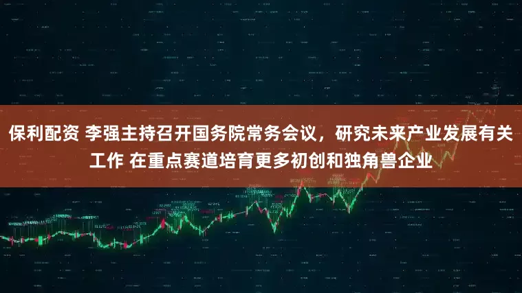 保利配资 李强主持召开国务院常务会议，研究未来产业发展有关工作 在重点赛道培育更多初创和独角兽企业