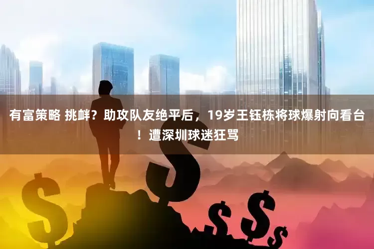 有富策略 挑衅？助攻队友绝平后，19岁王钰栋将球爆射向看台！遭深圳球迷狂骂